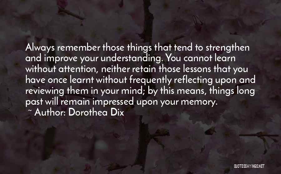 Dorothea Dix Quotes: Always Remember Those Things That Tend To Strengthen And Improve Your Understanding. You Cannot Learn Without Attention, Neither Retain Those