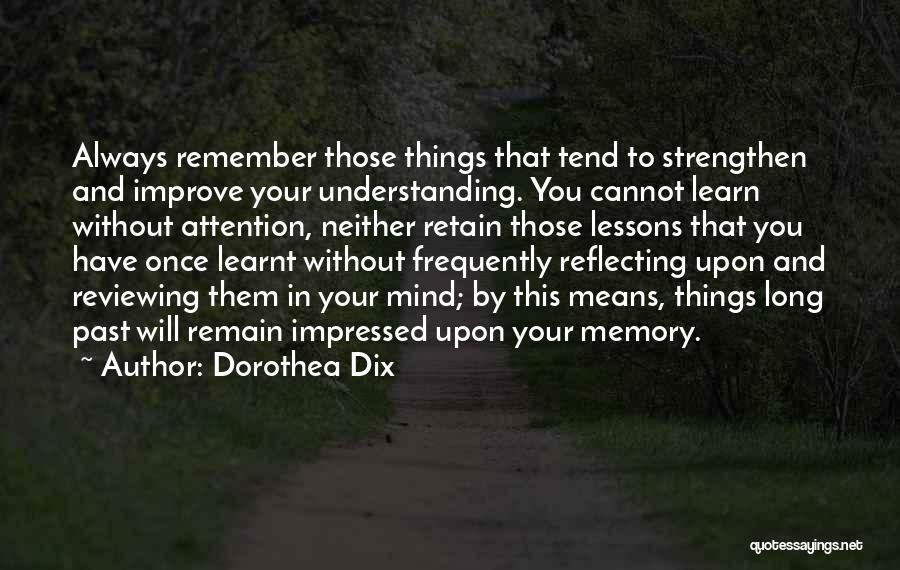 Dorothea Dix Quotes: Always Remember Those Things That Tend To Strengthen And Improve Your Understanding. You Cannot Learn Without Attention, Neither Retain Those