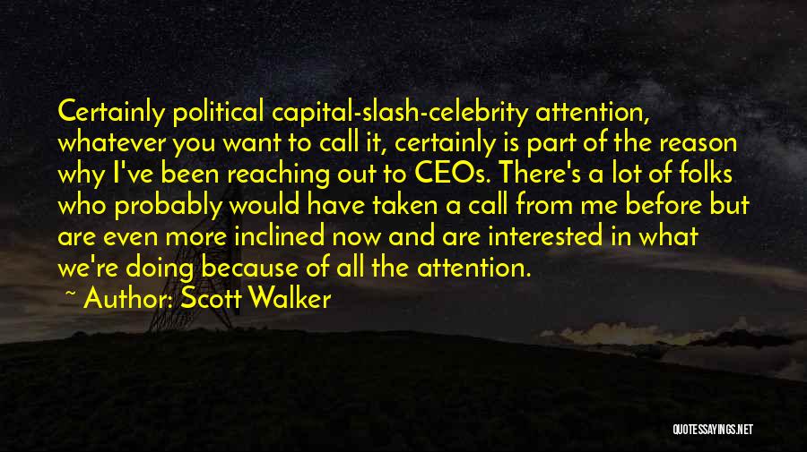 Scott Walker Quotes: Certainly Political Capital-slash-celebrity Attention, Whatever You Want To Call It, Certainly Is Part Of The Reason Why I've Been Reaching