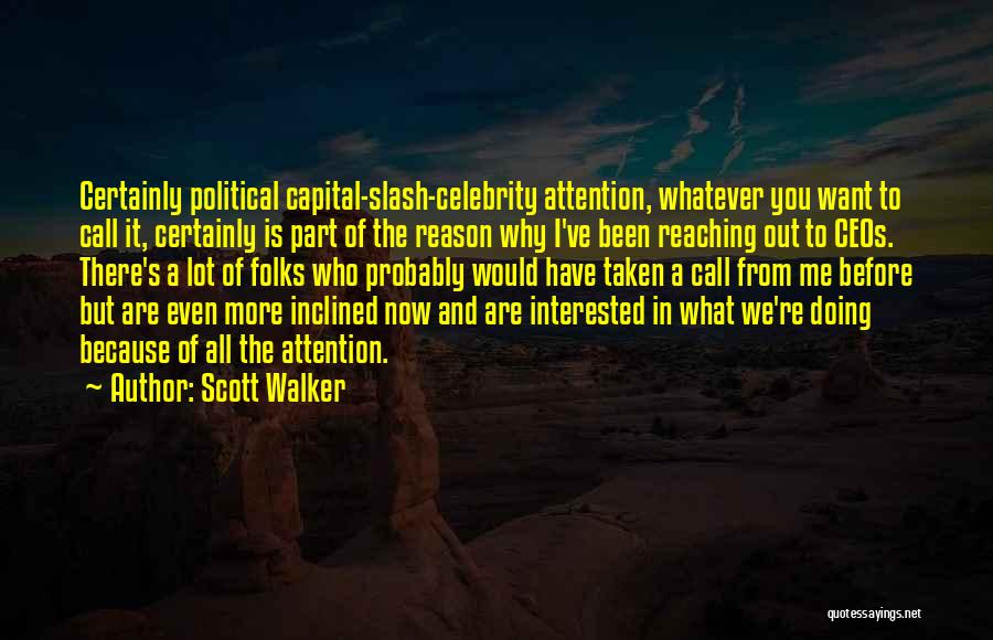 Scott Walker Quotes: Certainly Political Capital-slash-celebrity Attention, Whatever You Want To Call It, Certainly Is Part Of The Reason Why I've Been Reaching