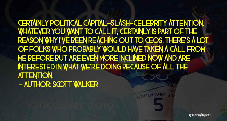 Scott Walker Quotes: Certainly Political Capital-slash-celebrity Attention, Whatever You Want To Call It, Certainly Is Part Of The Reason Why I've Been Reaching