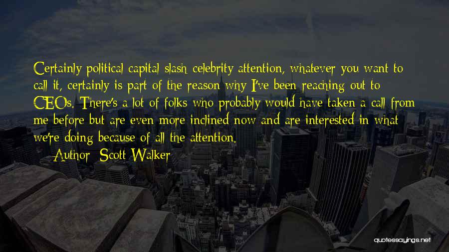 Scott Walker Quotes: Certainly Political Capital-slash-celebrity Attention, Whatever You Want To Call It, Certainly Is Part Of The Reason Why I've Been Reaching