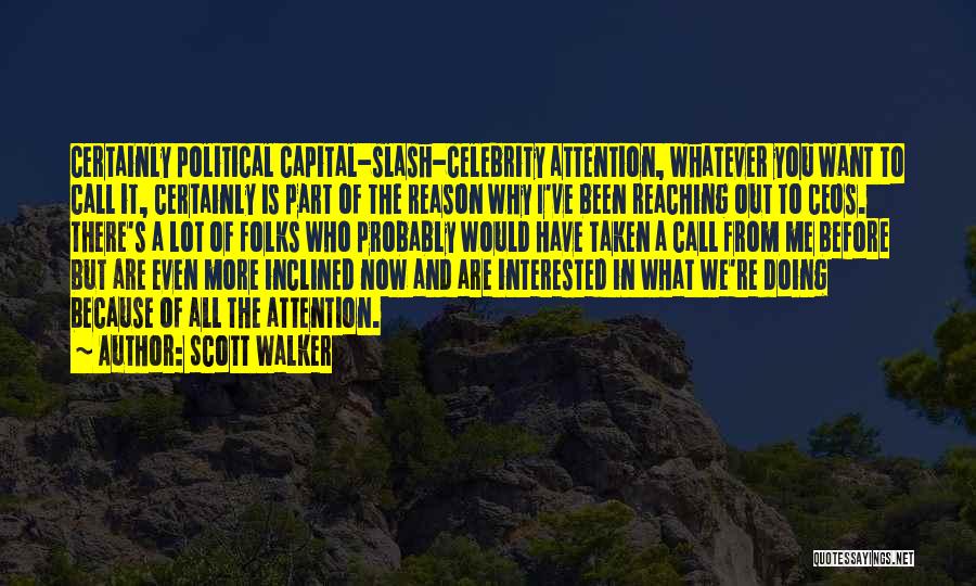 Scott Walker Quotes: Certainly Political Capital-slash-celebrity Attention, Whatever You Want To Call It, Certainly Is Part Of The Reason Why I've Been Reaching