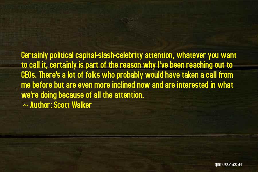 Scott Walker Quotes: Certainly Political Capital-slash-celebrity Attention, Whatever You Want To Call It, Certainly Is Part Of The Reason Why I've Been Reaching