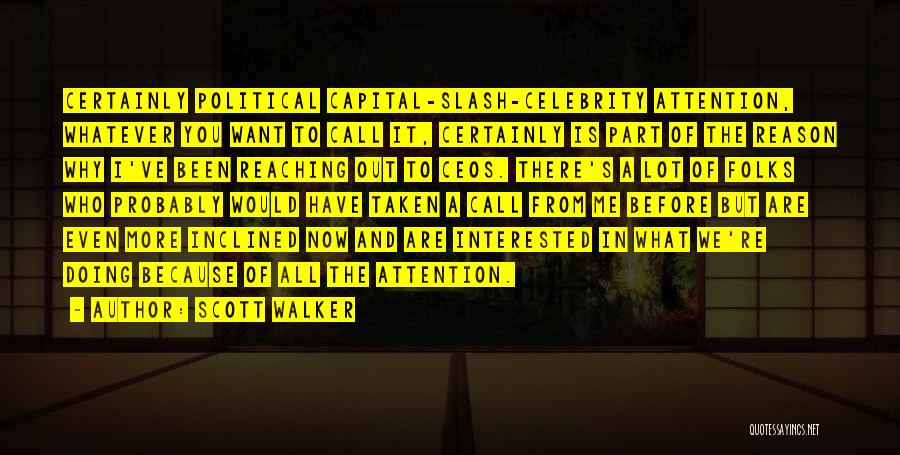 Scott Walker Quotes: Certainly Political Capital-slash-celebrity Attention, Whatever You Want To Call It, Certainly Is Part Of The Reason Why I've Been Reaching