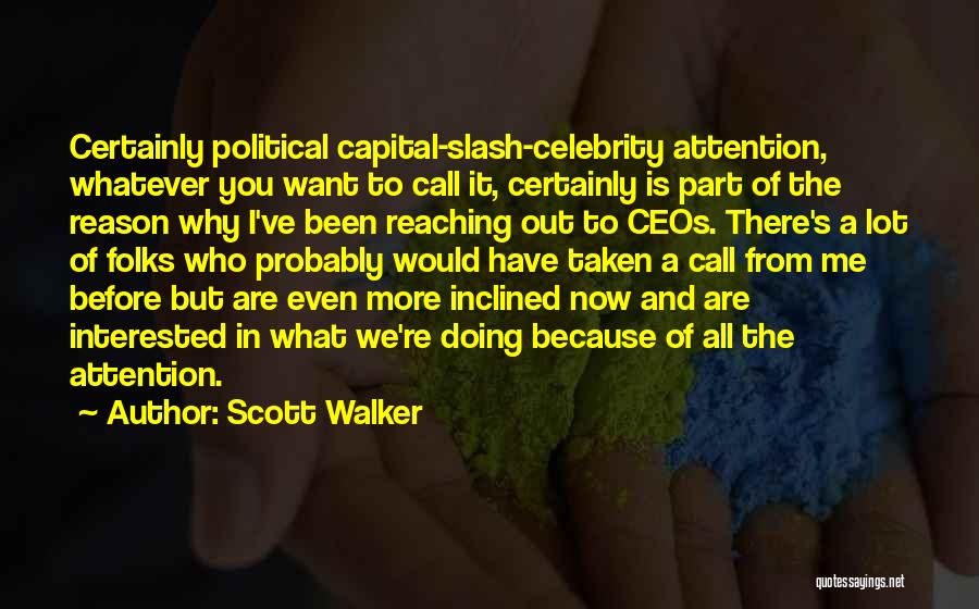 Scott Walker Quotes: Certainly Political Capital-slash-celebrity Attention, Whatever You Want To Call It, Certainly Is Part Of The Reason Why I've Been Reaching