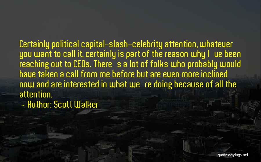 Scott Walker Quotes: Certainly Political Capital-slash-celebrity Attention, Whatever You Want To Call It, Certainly Is Part Of The Reason Why I've Been Reaching