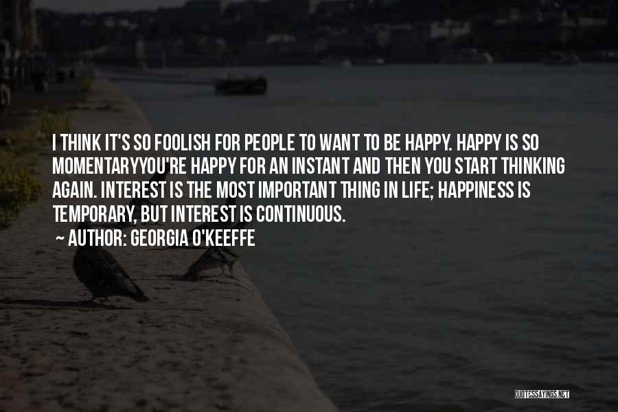 Georgia O'Keeffe Quotes: I Think It's So Foolish For People To Want To Be Happy. Happy Is So Momentaryyou're Happy For An Instant