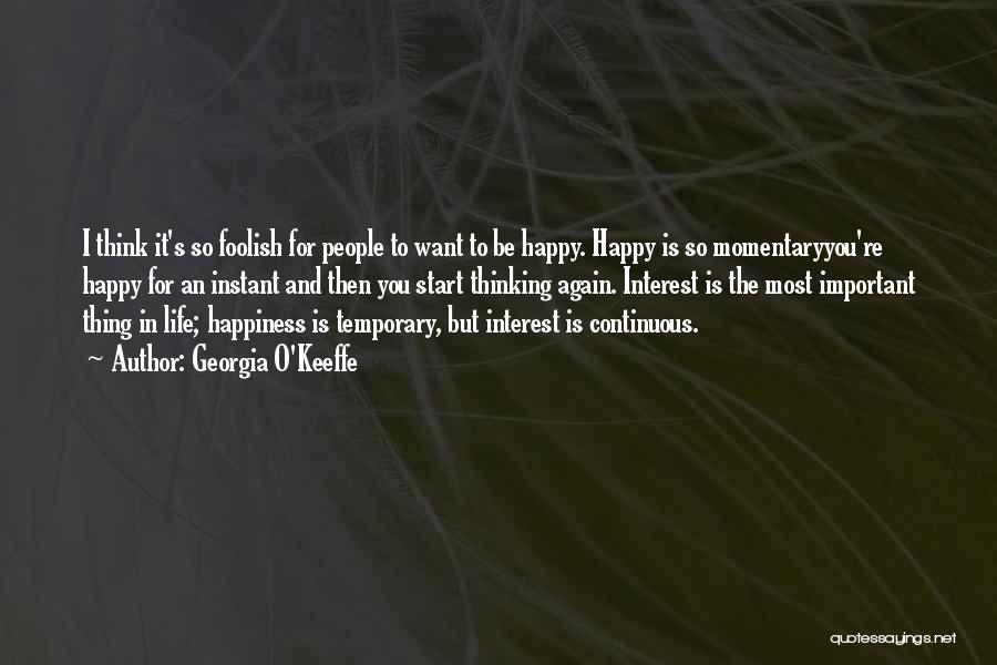 Georgia O'Keeffe Quotes: I Think It's So Foolish For People To Want To Be Happy. Happy Is So Momentaryyou're Happy For An Instant