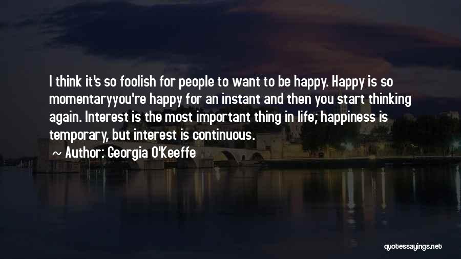 Georgia O'Keeffe Quotes: I Think It's So Foolish For People To Want To Be Happy. Happy Is So Momentaryyou're Happy For An Instant