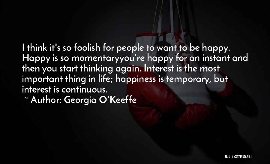 Georgia O'Keeffe Quotes: I Think It's So Foolish For People To Want To Be Happy. Happy Is So Momentaryyou're Happy For An Instant