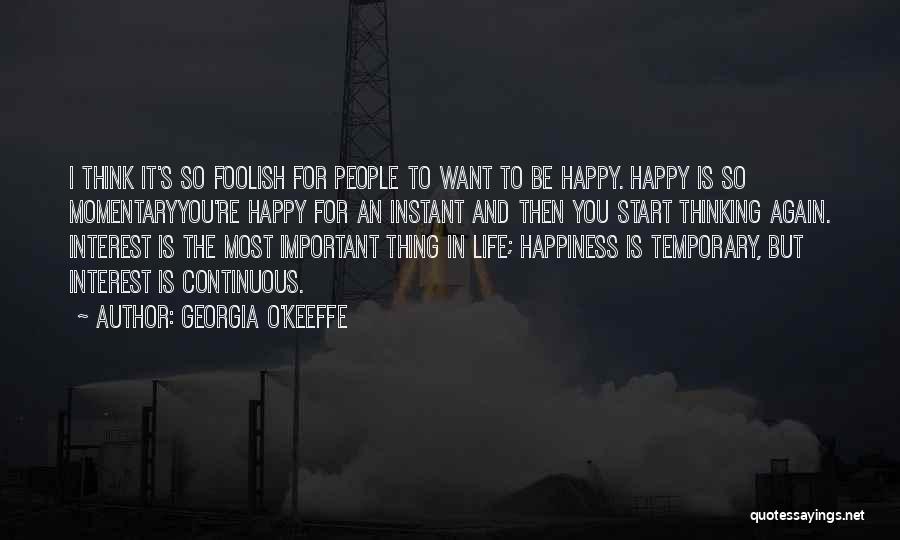 Georgia O'Keeffe Quotes: I Think It's So Foolish For People To Want To Be Happy. Happy Is So Momentaryyou're Happy For An Instant