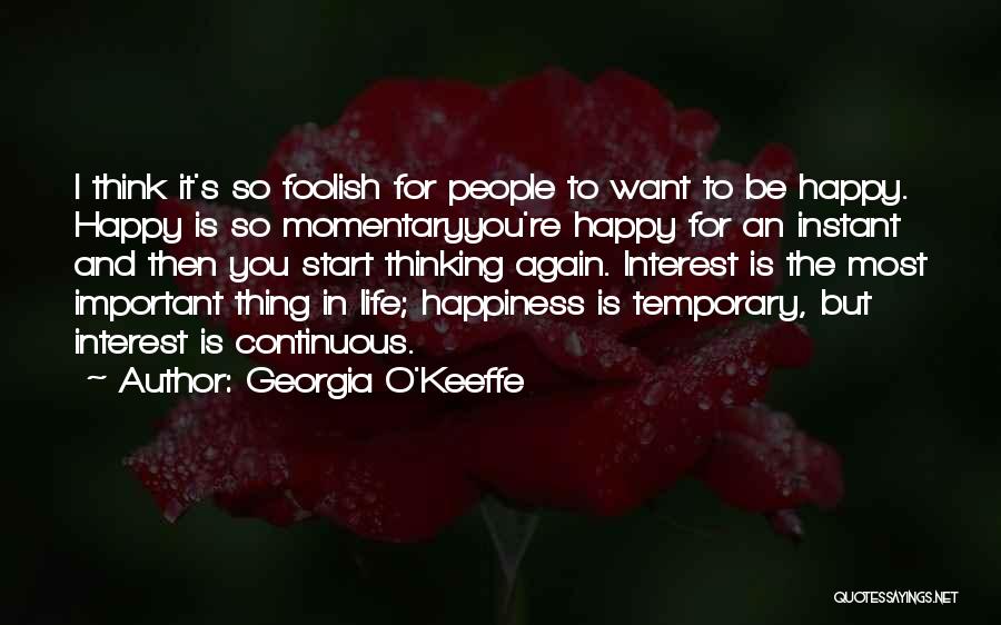 Georgia O'Keeffe Quotes: I Think It's So Foolish For People To Want To Be Happy. Happy Is So Momentaryyou're Happy For An Instant