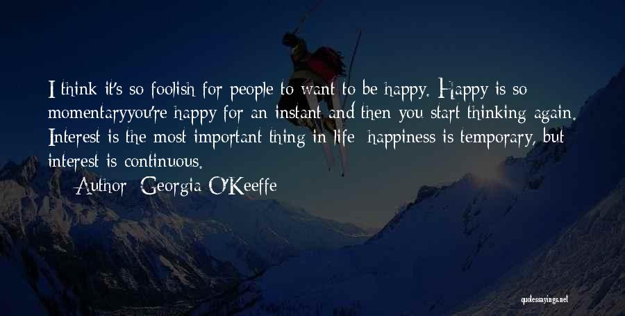 Georgia O'Keeffe Quotes: I Think It's So Foolish For People To Want To Be Happy. Happy Is So Momentaryyou're Happy For An Instant