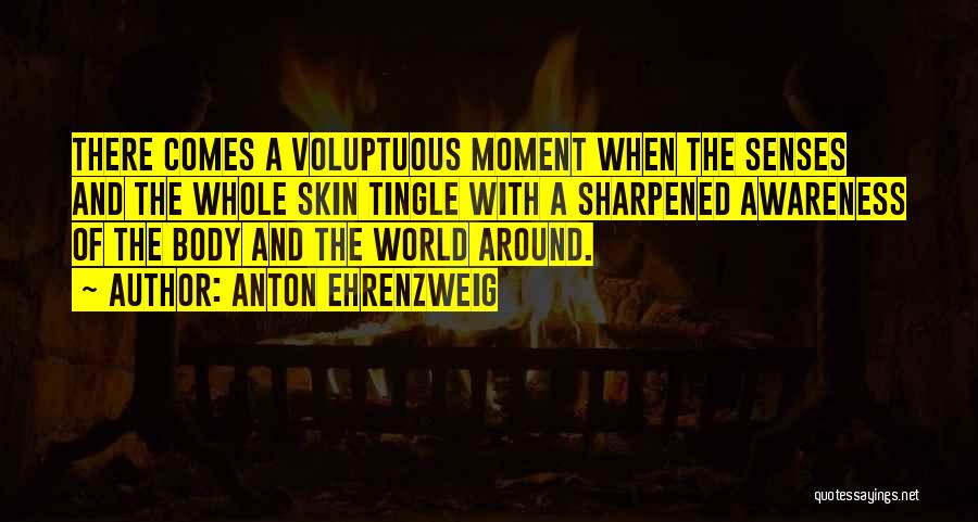Anton Ehrenzweig Quotes: There Comes A Voluptuous Moment When The Senses And The Whole Skin Tingle With A Sharpened Awareness Of The Body