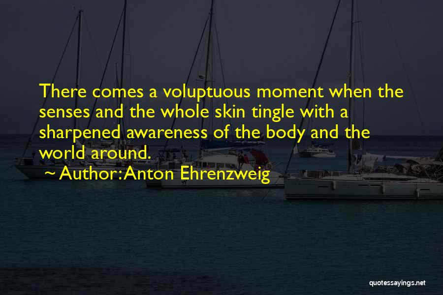 Anton Ehrenzweig Quotes: There Comes A Voluptuous Moment When The Senses And The Whole Skin Tingle With A Sharpened Awareness Of The Body
