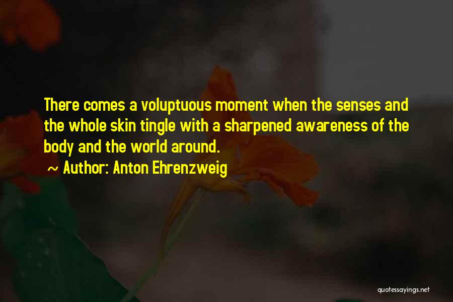 Anton Ehrenzweig Quotes: There Comes A Voluptuous Moment When The Senses And The Whole Skin Tingle With A Sharpened Awareness Of The Body