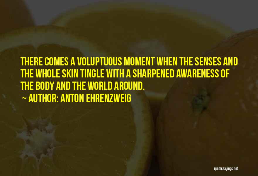 Anton Ehrenzweig Quotes: There Comes A Voluptuous Moment When The Senses And The Whole Skin Tingle With A Sharpened Awareness Of The Body