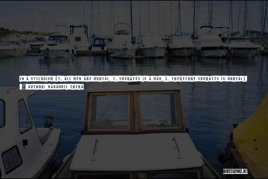 Nanamoli Thera Quotes: In A Syllogism (1. All Men Are Mortal, 2. Socrates Is A Man, 3. Therefore Socrates Is Mortal), The Generalization
