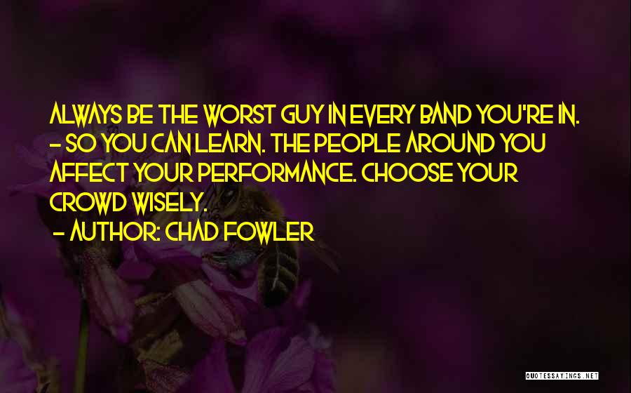 Chad Fowler Quotes: Always Be The Worst Guy In Every Band You're In. - So You Can Learn. The People Around You Affect