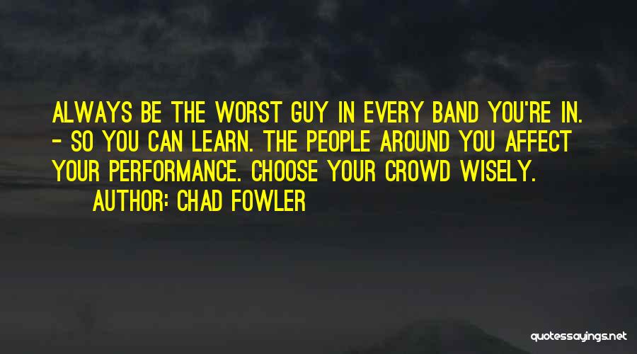 Chad Fowler Quotes: Always Be The Worst Guy In Every Band You're In. - So You Can Learn. The People Around You Affect