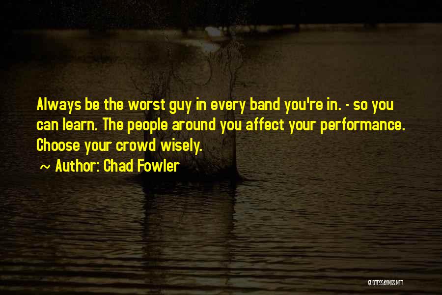 Chad Fowler Quotes: Always Be The Worst Guy In Every Band You're In. - So You Can Learn. The People Around You Affect