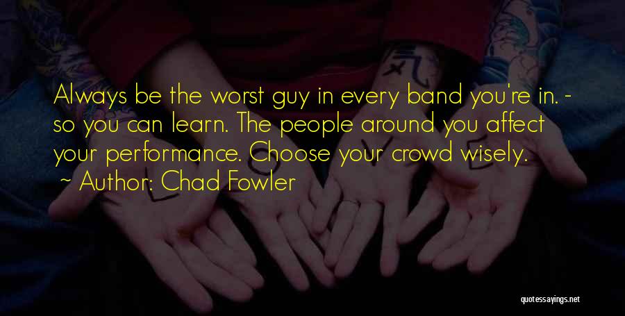 Chad Fowler Quotes: Always Be The Worst Guy In Every Band You're In. - So You Can Learn. The People Around You Affect