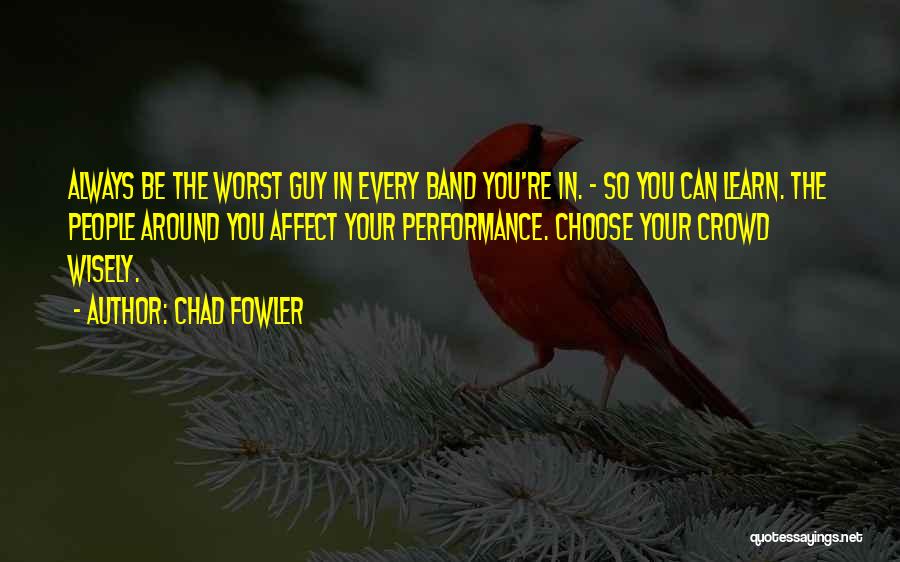 Chad Fowler Quotes: Always Be The Worst Guy In Every Band You're In. - So You Can Learn. The People Around You Affect