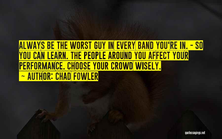 Chad Fowler Quotes: Always Be The Worst Guy In Every Band You're In. - So You Can Learn. The People Around You Affect