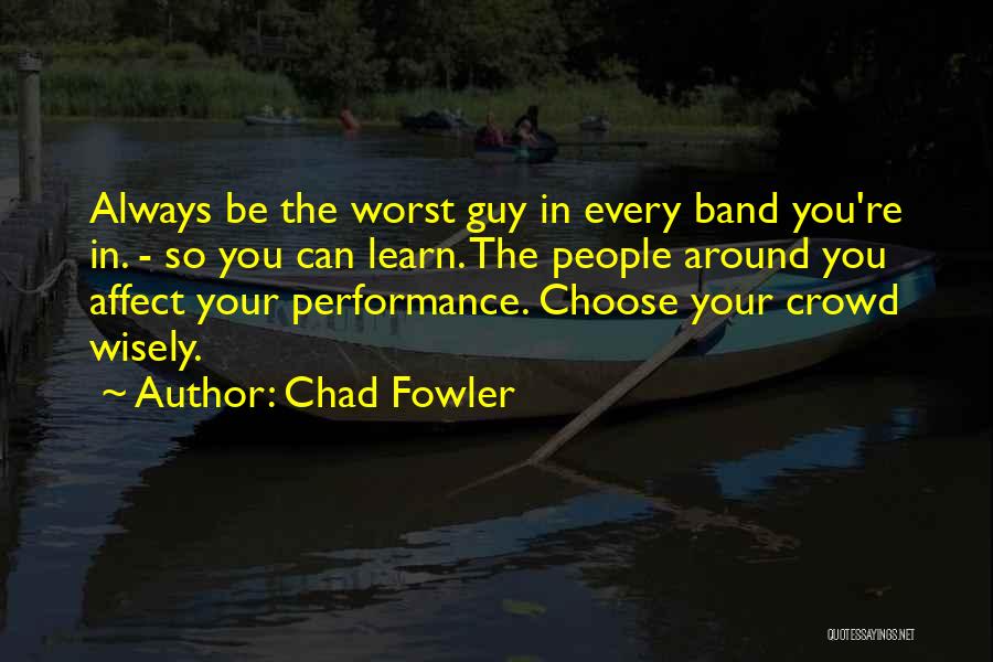 Chad Fowler Quotes: Always Be The Worst Guy In Every Band You're In. - So You Can Learn. The People Around You Affect