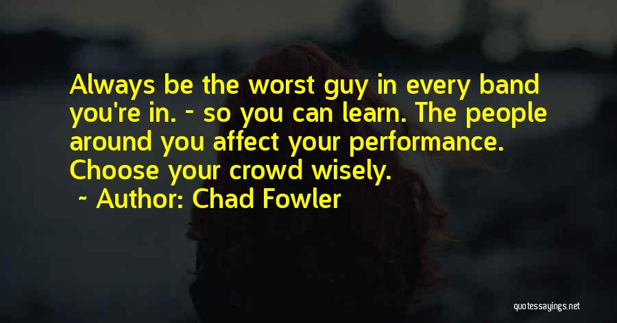 Chad Fowler Quotes: Always Be The Worst Guy In Every Band You're In. - So You Can Learn. The People Around You Affect