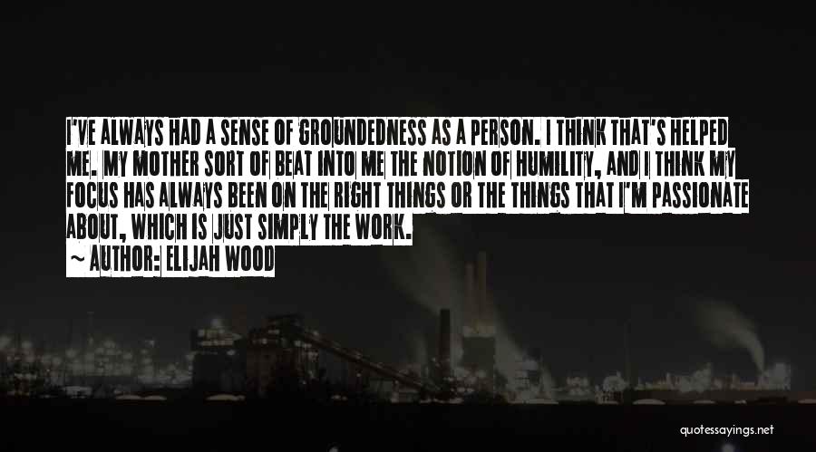 Elijah Wood Quotes: I've Always Had A Sense Of Groundedness As A Person. I Think That's Helped Me. My Mother Sort Of Beat