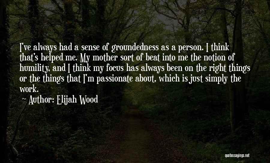 Elijah Wood Quotes: I've Always Had A Sense Of Groundedness As A Person. I Think That's Helped Me. My Mother Sort Of Beat