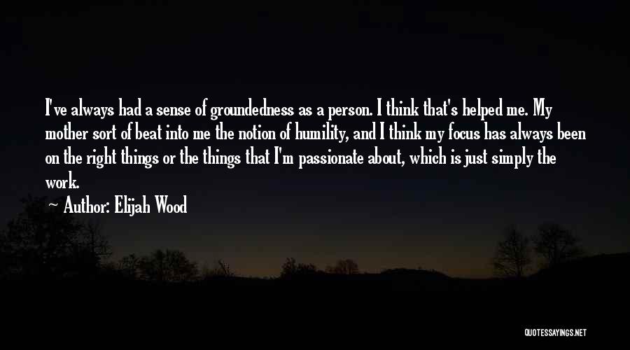 Elijah Wood Quotes: I've Always Had A Sense Of Groundedness As A Person. I Think That's Helped Me. My Mother Sort Of Beat