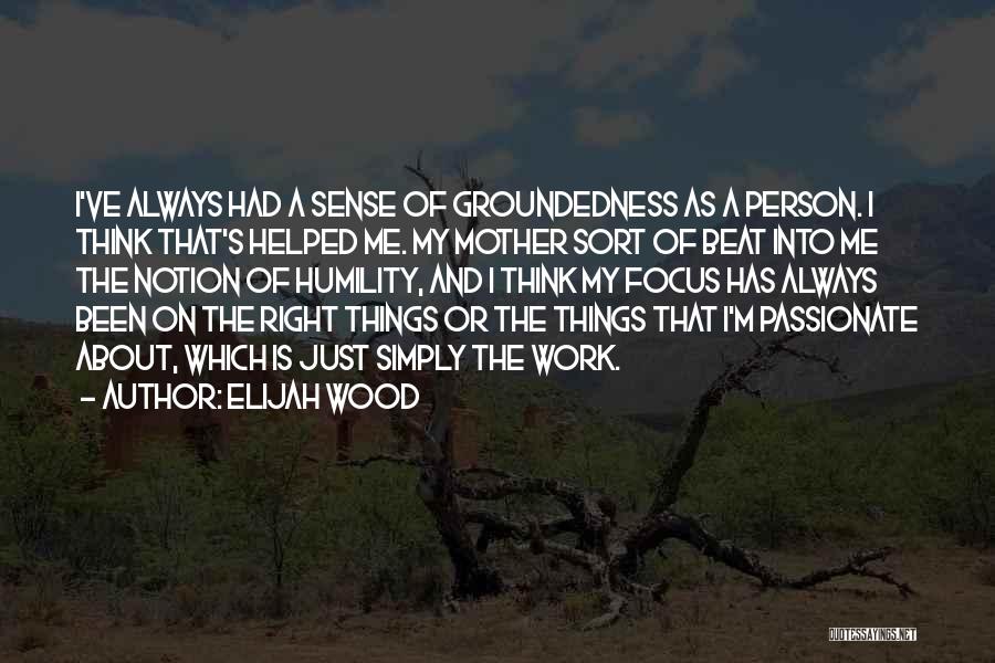 Elijah Wood Quotes: I've Always Had A Sense Of Groundedness As A Person. I Think That's Helped Me. My Mother Sort Of Beat