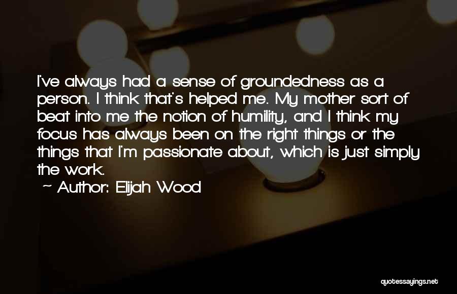 Elijah Wood Quotes: I've Always Had A Sense Of Groundedness As A Person. I Think That's Helped Me. My Mother Sort Of Beat