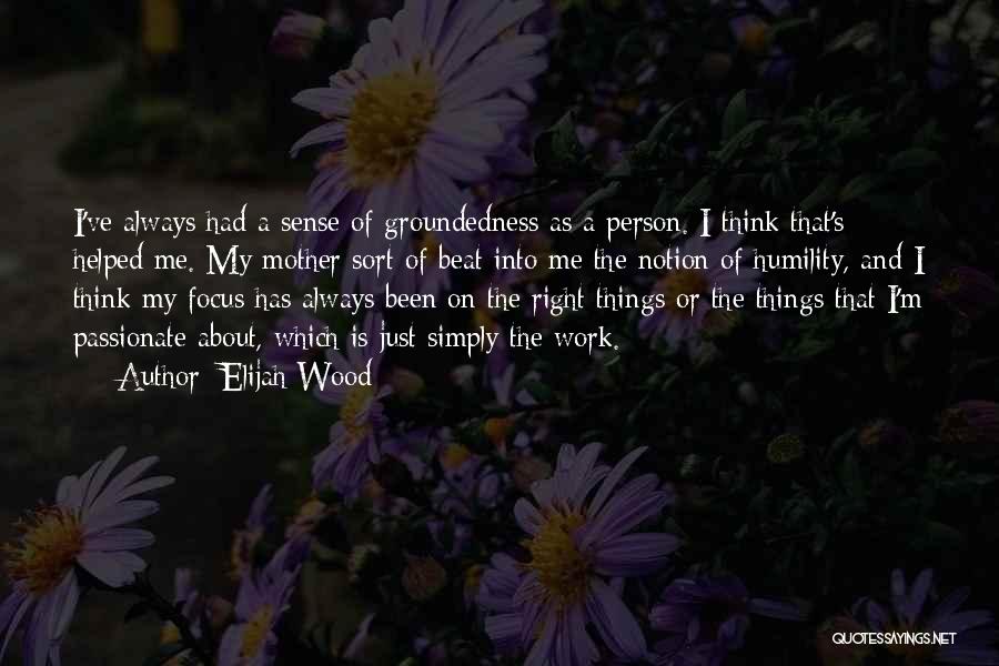 Elijah Wood Quotes: I've Always Had A Sense Of Groundedness As A Person. I Think That's Helped Me. My Mother Sort Of Beat