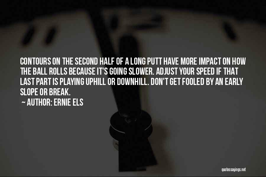 Ernie Els Quotes: Contours On The Second Half Of A Long Putt Have More Impact On How The Ball Rolls Because It's Going