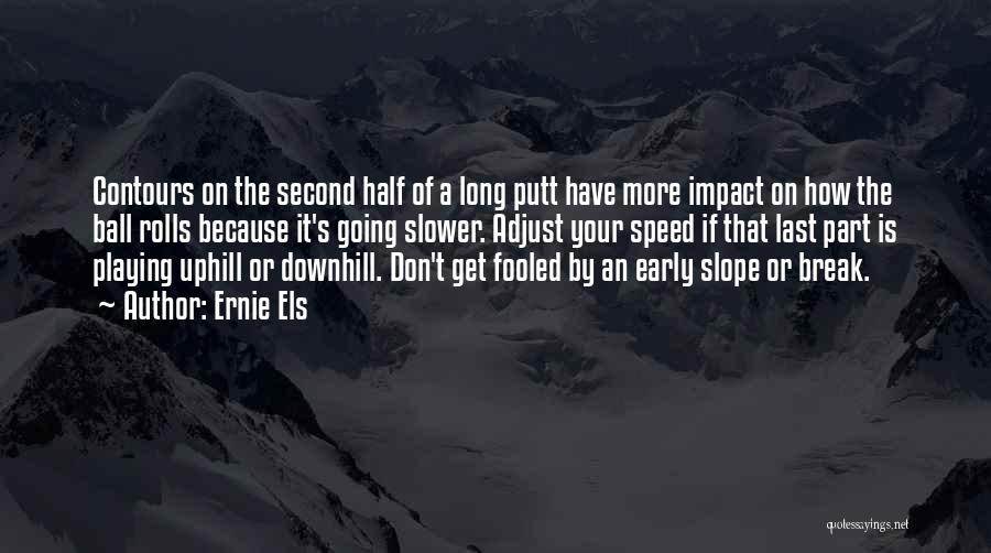 Ernie Els Quotes: Contours On The Second Half Of A Long Putt Have More Impact On How The Ball Rolls Because It's Going