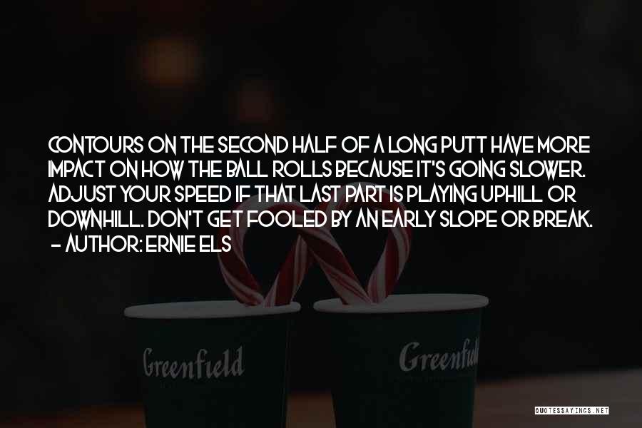 Ernie Els Quotes: Contours On The Second Half Of A Long Putt Have More Impact On How The Ball Rolls Because It's Going