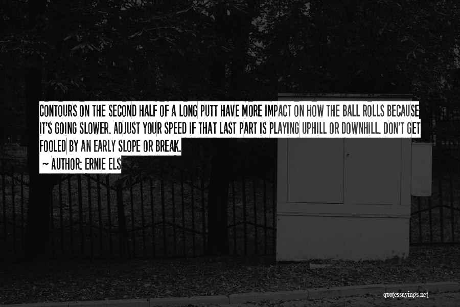 Ernie Els Quotes: Contours On The Second Half Of A Long Putt Have More Impact On How The Ball Rolls Because It's Going