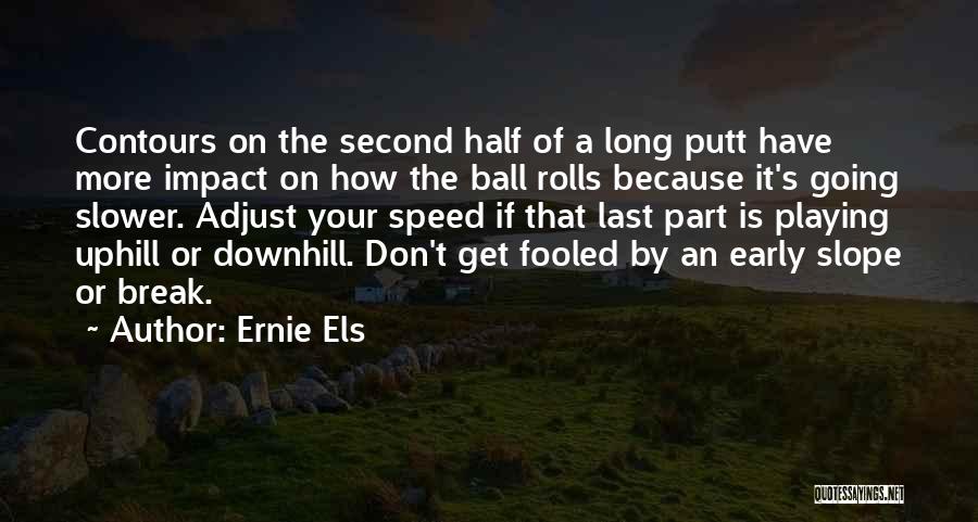 Ernie Els Quotes: Contours On The Second Half Of A Long Putt Have More Impact On How The Ball Rolls Because It's Going