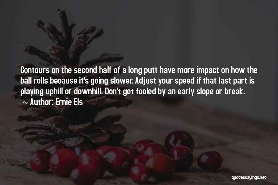 Ernie Els Quotes: Contours On The Second Half Of A Long Putt Have More Impact On How The Ball Rolls Because It's Going