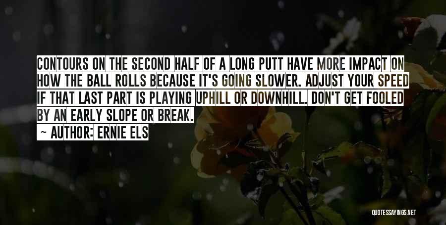 Ernie Els Quotes: Contours On The Second Half Of A Long Putt Have More Impact On How The Ball Rolls Because It's Going