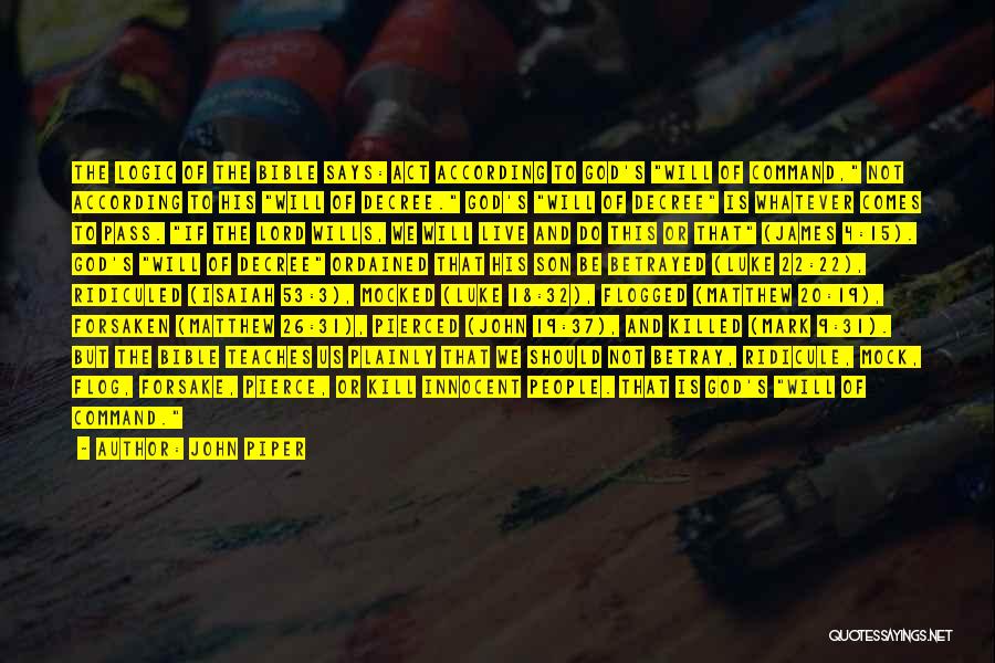 John Piper Quotes: The Logic Of The Bible Says: Act According To God's Will Of Command, Not According To His Will Of Decree.