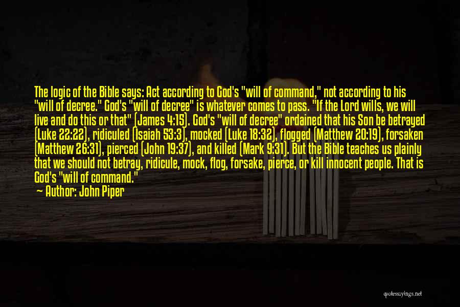 John Piper Quotes: The Logic Of The Bible Says: Act According To God's Will Of Command, Not According To His Will Of Decree.