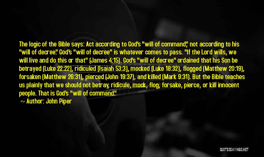 John Piper Quotes: The Logic Of The Bible Says: Act According To God's Will Of Command, Not According To His Will Of Decree.