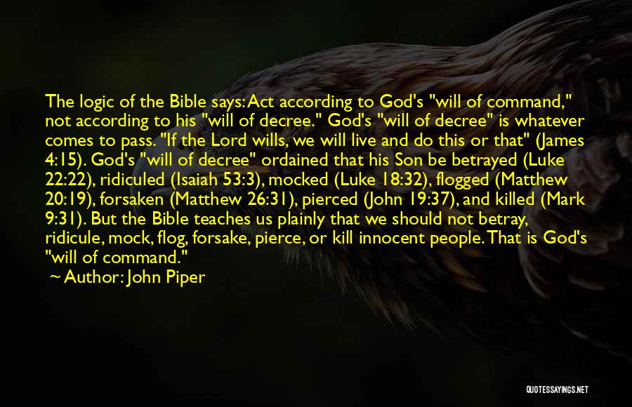 John Piper Quotes: The Logic Of The Bible Says: Act According To God's Will Of Command, Not According To His Will Of Decree.