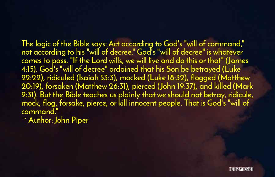 John Piper Quotes: The Logic Of The Bible Says: Act According To God's Will Of Command, Not According To His Will Of Decree.