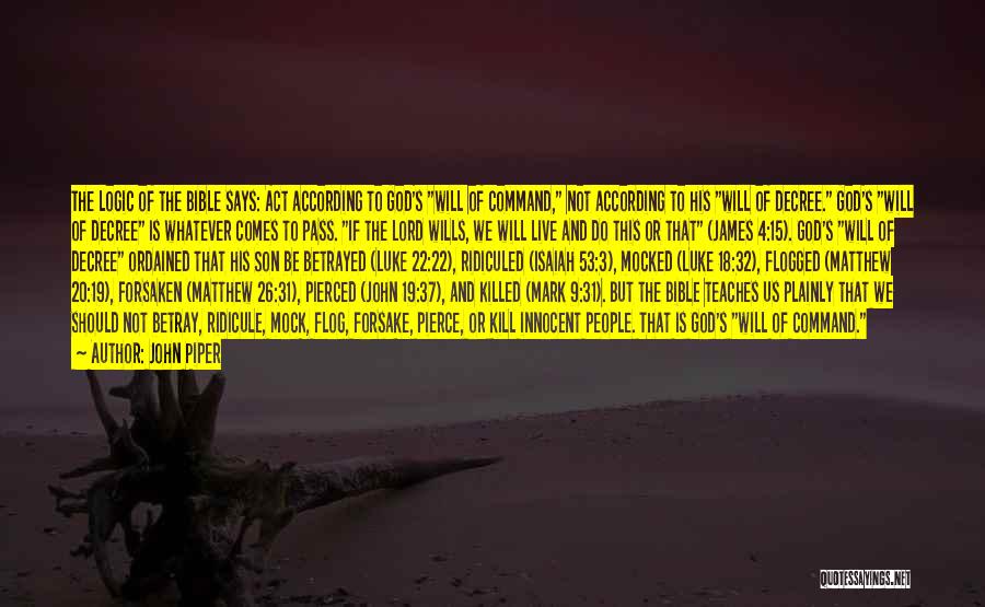 John Piper Quotes: The Logic Of The Bible Says: Act According To God's Will Of Command, Not According To His Will Of Decree.